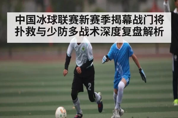 中国冰球联赛新赛季揭幕战门将扑救与少防多战术深度复盘解析