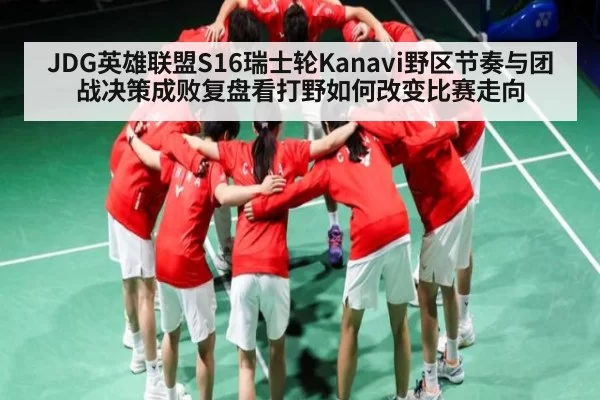 JDG英雄联盟S16瑞士轮Kanavi野区节奏与团战决策成败复盘看打野如何改变比赛走向