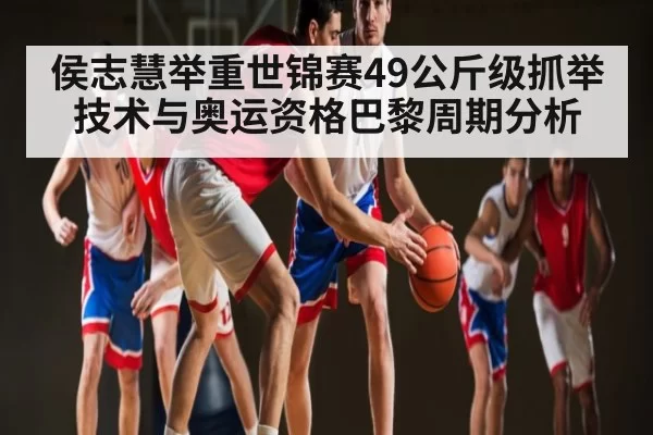 侯志慧举重世锦赛49公斤级抓举技术与奥运资格巴黎周期分析