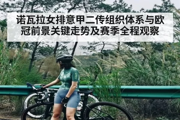 诺瓦拉女排意甲二传组织体系与欧冠前景关键走势及赛季全程观察